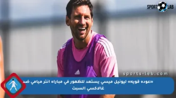 «عودة قوية» ليونيل ميسي يستعد للظهور في مباراة إنتر ميامي ضد غالاكسي السبت